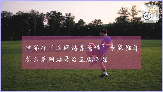 世界杯下注网站靠谱吗？专家推荐怎么看网站是否正规可靠