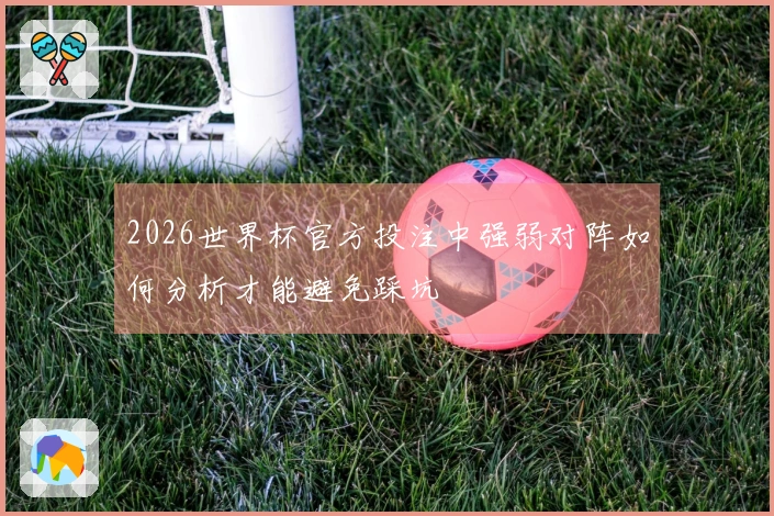 2026世界杯官方投注中强弱对阵如何分析才能避免踩坑